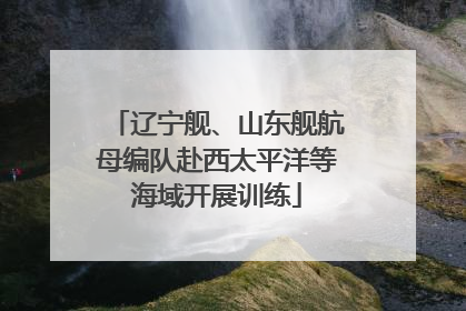 辽宁舰、山东舰航母编队赴西太平洋等海域开展训练